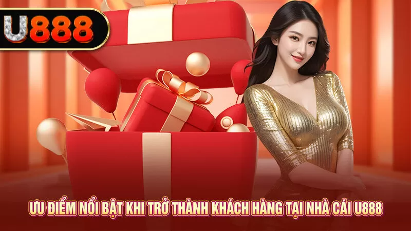 Ưu điểm nổi bật khi trở thành khách hàng tại nhà cái U888