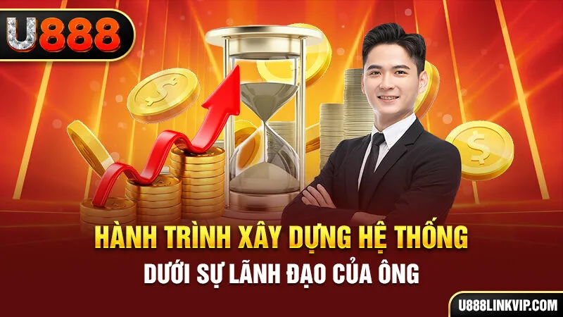 Hành trình xây dựng hệ thống dưới sự lãnh đạo của ông 